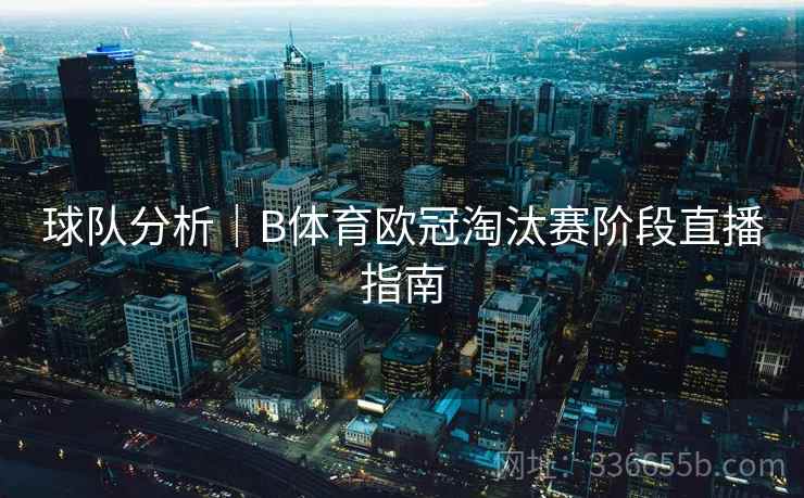球队分析｜B体育欧冠淘汰赛阶段直播指南