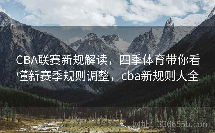 CBA联赛新规解读，四季体育带你看懂新赛季规则调整，cba新规则大全