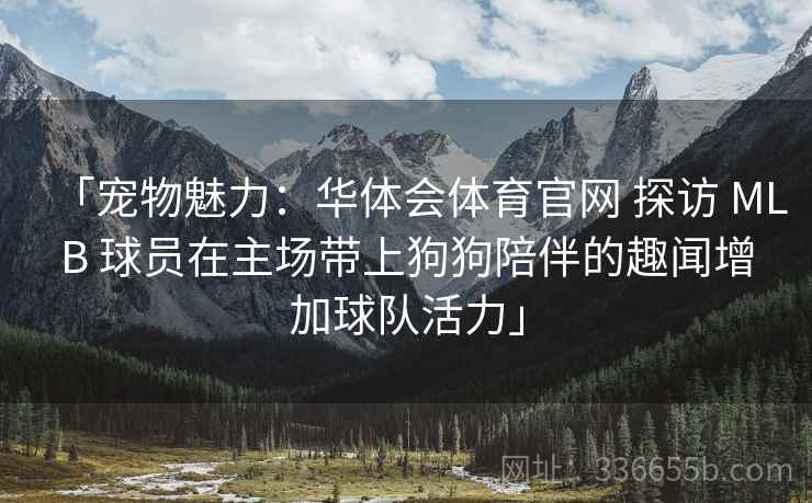 「宠物魅力：华体会体育官网 探访 MLB 球员在主场带上狗狗陪伴的趣闻增加球队活力」