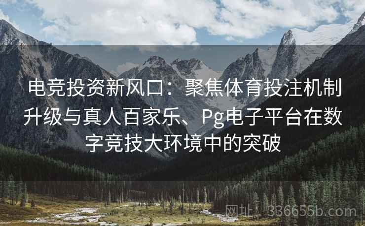 电竞投资新风口：聚焦体育投注机制升级与真人百家乐、Pg电子平台在数字竞技大环境中的突破