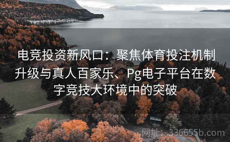 电竞投资新风口：聚焦体育投注机制升级与真人百家乐、Pg电子平台在数字竞技大环境中的突破