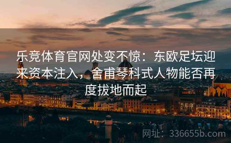 乐竞体育官网处变不惊：东欧足坛迎来资本注入，舍甫琴科式人物能否再度拔地而起