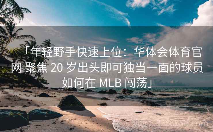 「年轻野手快速上位：华体会体育官网 聚焦 20 岁出头即可独当一面的球员如何在 MLB 闯荡」