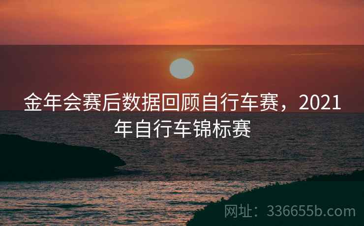 金年会赛后数据回顾自行车赛，2021年自行车锦标赛