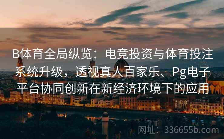 B体育全局纵览：电竞投资与体育投注系统升级，透视真人百家乐、Pg电子平台协同创新在新经济环境下的应用