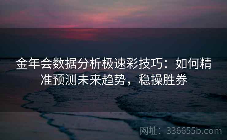 金年会数据分析极速彩技巧：如何精准预测未来趋势，稳操胜券