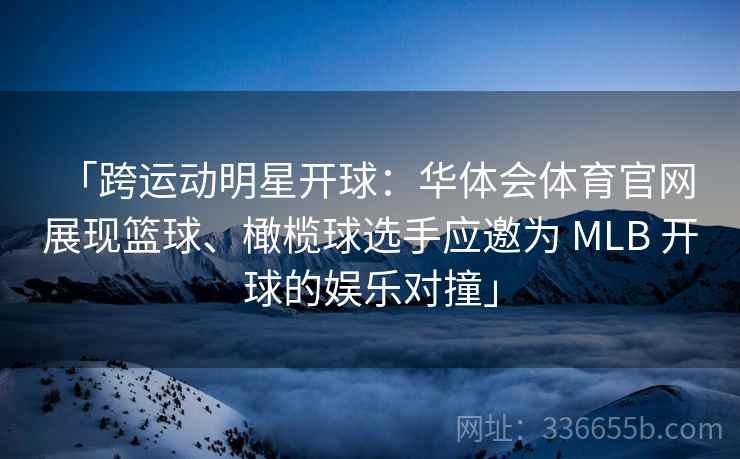 「跨运动明星开球：华体会体育官网 展现篮球、橄榄球选手应邀为 MLB 开球的娱乐对撞」