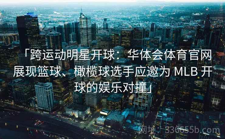 「跨运动明星开球：华体会体育官网 展现篮球、橄榄球选手应邀为 MLB 开球的娱乐对撞」