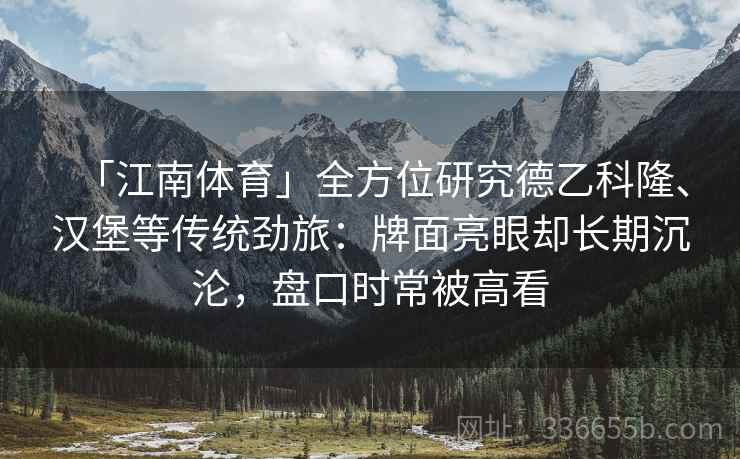 「江南体育」全方位研究德乙科隆、汉堡等传统劲旅：牌面亮眼却长期沉沦，盘口时常被高看