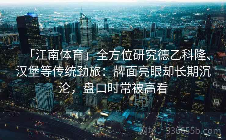「江南体育」全方位研究德乙科隆、汉堡等传统劲旅：牌面亮眼却长期沉沦，盘口时常被高看