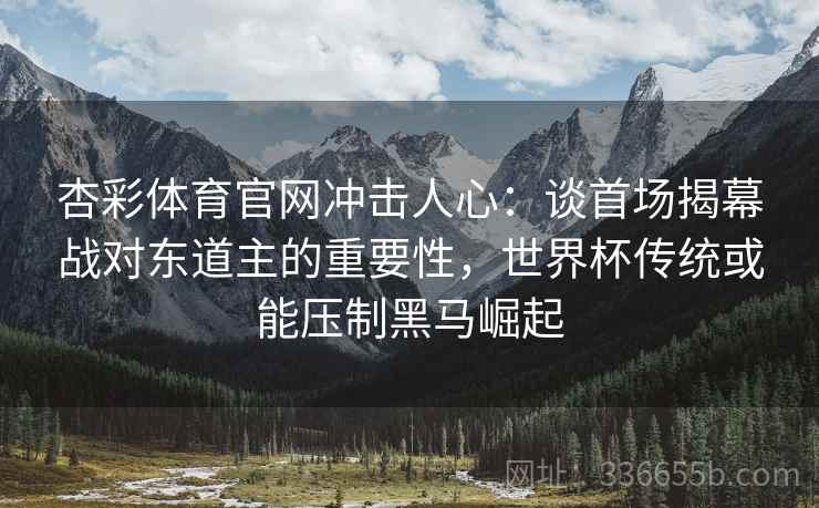 杏彩体育官网冲击人心：谈首场揭幕战对东道主的重要性，世界杯传统或能压制黑马崛起