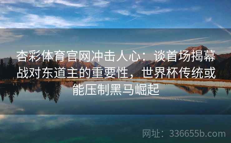 杏彩体育官网冲击人心：谈首场揭幕战对东道主的重要性，世界杯传统或能压制黑马崛起