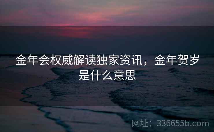 金年会权威解读独家资讯，金年贺岁是什么意思
