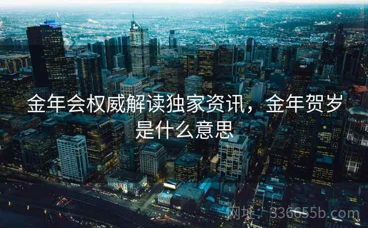 金年会权威解读独家资讯，金年贺岁是什么意思