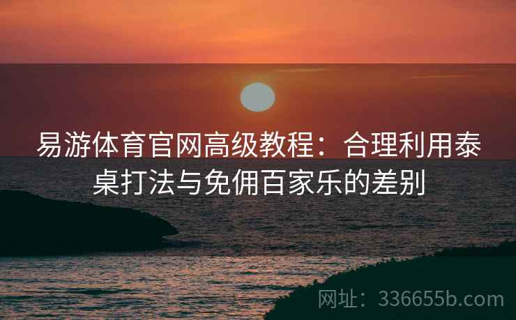 易游体育官网高级教程：合理利用泰桌打法与免佣百家乐的差别