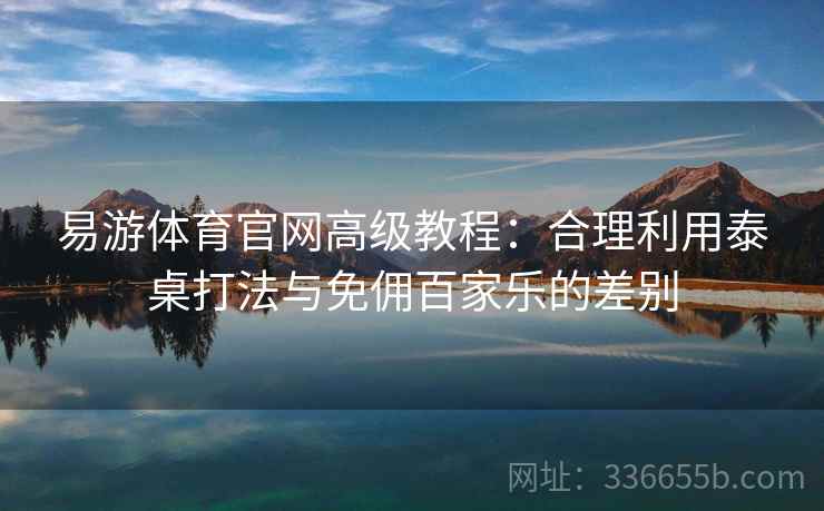 易游体育官网高级教程：合理利用泰桌打法与免佣百家乐的差别