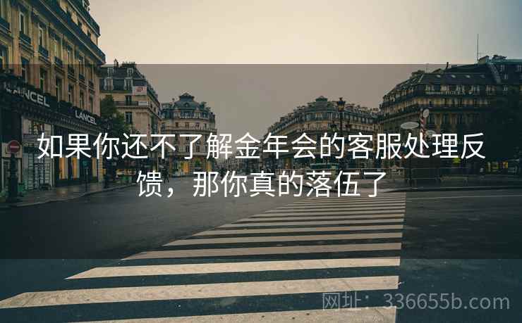 如果你还不了解金年会的客服处理反馈，那你真的落伍了