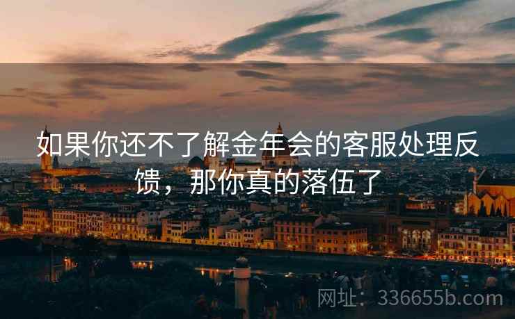 如果你还不了解金年会的客服处理反馈，那你真的落伍了