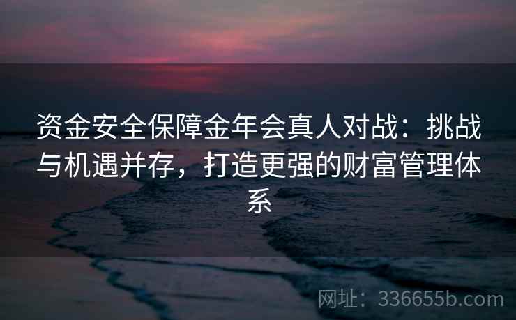 资金安全保障金年会真人对战：挑战与机遇并存，打造更强的财富管理体系