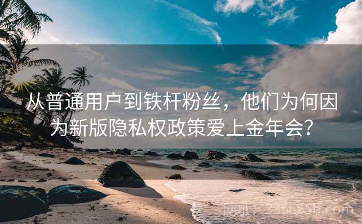 从普通用户到铁杆粉丝，他们为何因为新版隐私权政策爱上金年会？