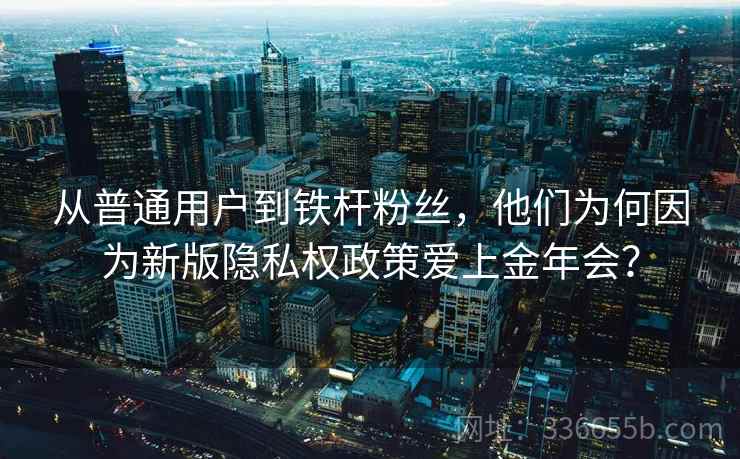 从普通用户到铁杆粉丝，他们为何因为新版隐私权政策爱上金年会？