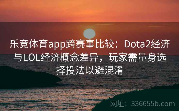 乐竞体育app跨赛事比较：Dota2经济与LOL经济概念差异，玩家需量身选择投法以避混淆