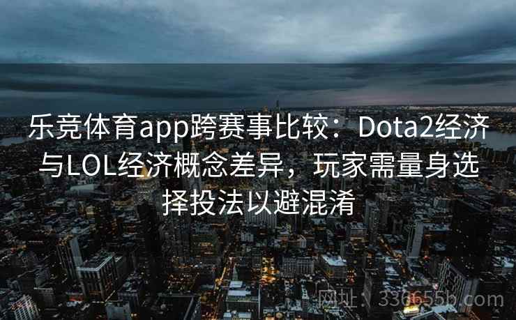 乐竞体育app跨赛事比较：Dota2经济与LOL经济概念差异，玩家需量身选择投法以避混淆