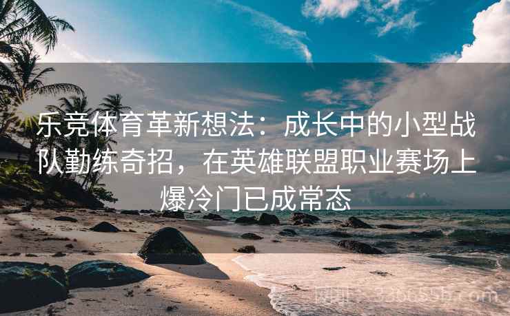 乐竞体育革新想法：成长中的小型战队勤练奇招，在英雄联盟职业赛场上爆冷门已成常态