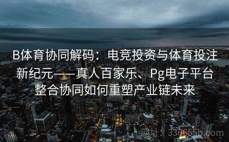 B体育协同解码：电竞投资与体育投注新纪元——真人百家乐、Pg电子平台整合协同如何重塑产业链未来