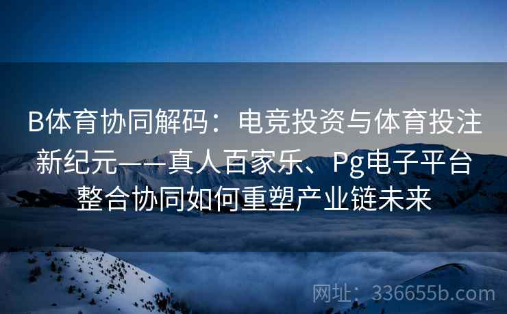 B体育协同解码：电竞投资与体育投注新纪元——真人百家乐、Pg电子平台整合协同如何重塑产业链未来