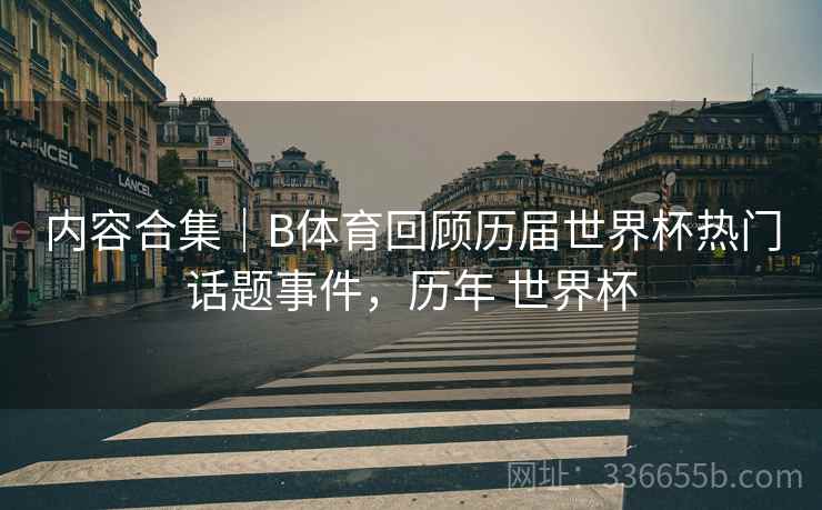 内容合集｜B体育回顾历届世界杯热门话题事件，历年 世界杯