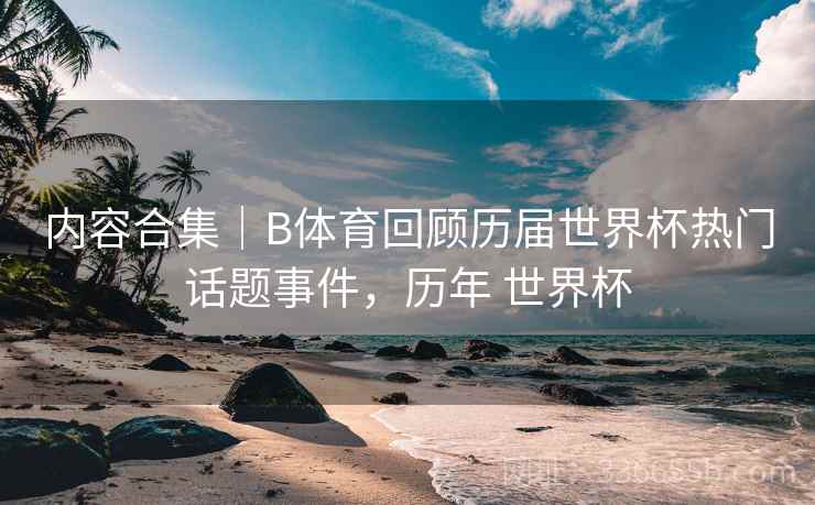 内容合集｜B体育回顾历届世界杯热门话题事件，历年 世界杯