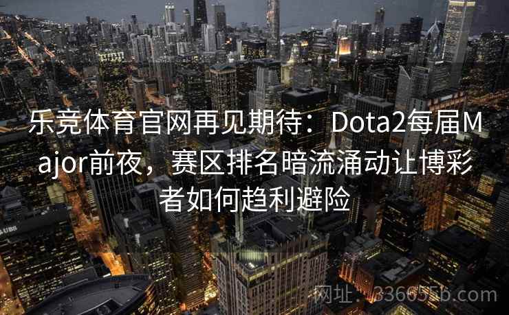 乐竞体育官网再见期待：Dota2每届Major前夜，赛区排名暗流涌动让博彩者如何趋利避险