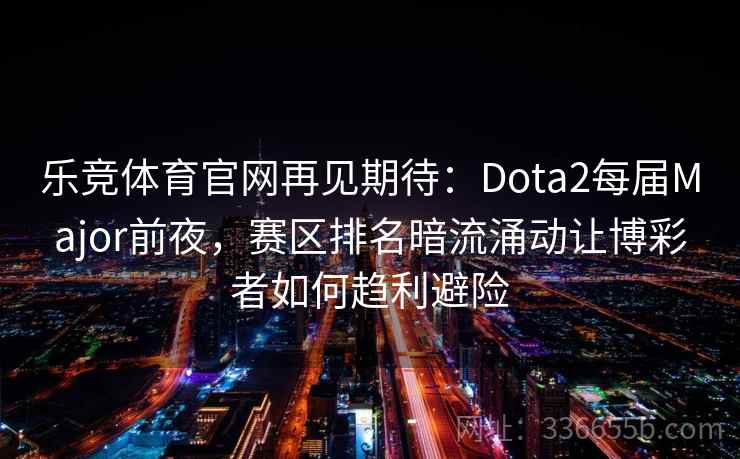 乐竞体育官网再见期待：Dota2每届Major前夜，赛区排名暗流涌动让博彩者如何趋利避险