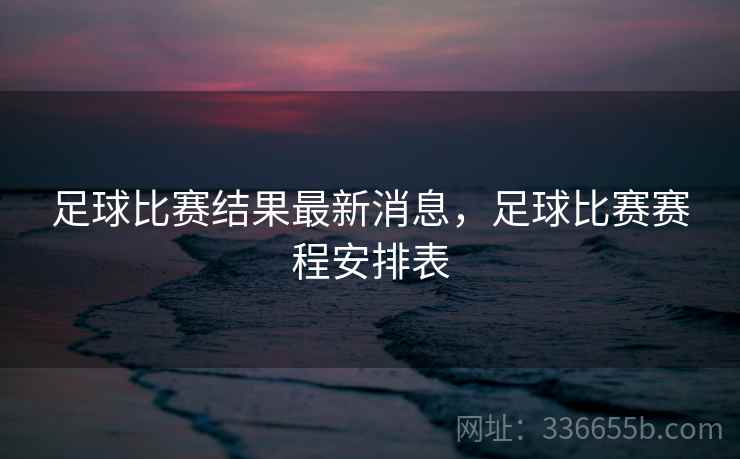 足球比赛结果最新消息，足球比赛赛程安排表