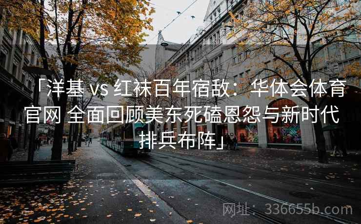 「洋基 vs 红袜百年宿敌：华体会体育官网 全面回顾美东死磕恩怨与新时代排兵布阵」