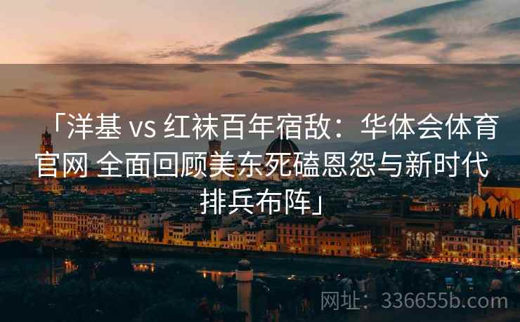 「洋基 vs 红袜百年宿敌：华体会体育官网 全面回顾美东死磕恩怨与新时代排兵布阵」