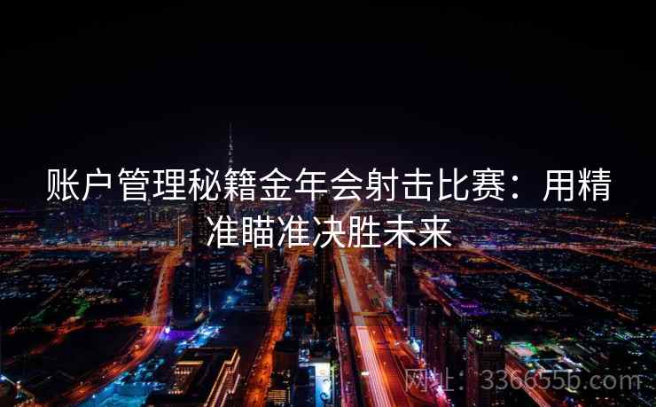 账户管理秘籍金年会射击比赛：用精准瞄准决胜未来