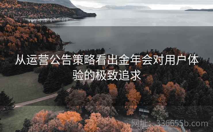 从运营公告策略看出金年会对用户体验的极致追求