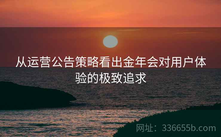 从运营公告策略看出金年会对用户体验的极致追求