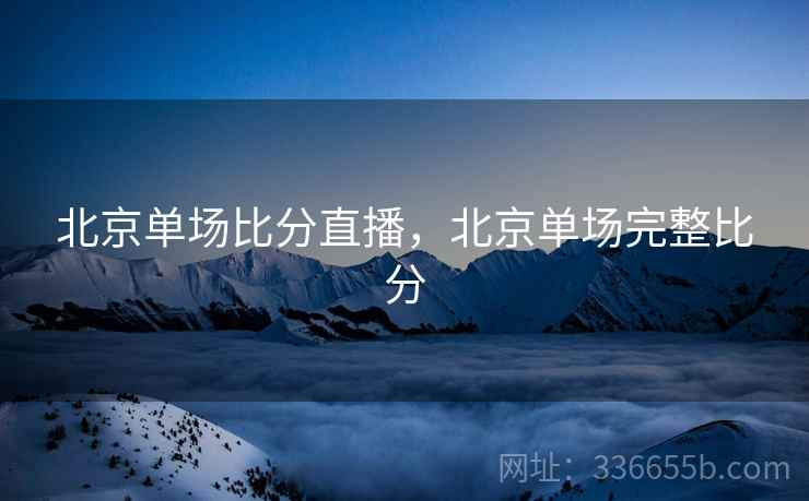 北京单场比分直播，北京单场完整比分