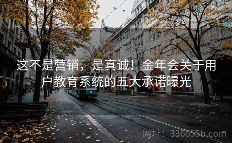这不是营销，是真诚！金年会关于用户教育系统的五大承诺曝光