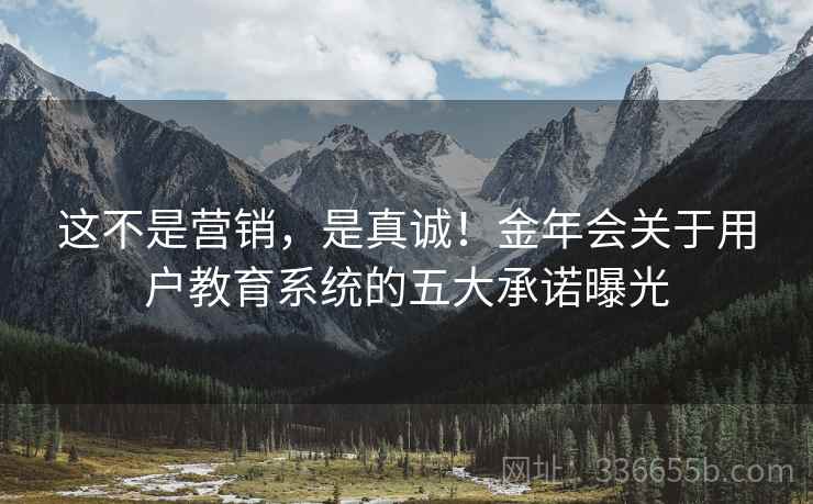 这不是营销，是真诚！金年会关于用户教育系统的五大承诺曝光