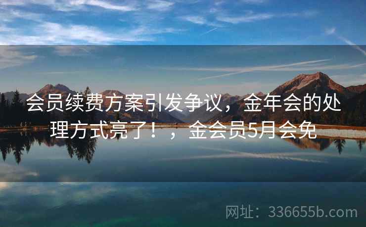 会员续费方案引发争议，金年会的处理方式亮了！，金会员5月会免