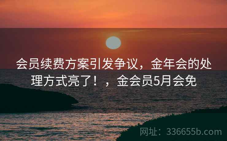 会员续费方案引发争议，金年会的处理方式亮了！，金会员5月会免