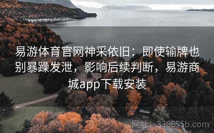 易游体育官网神采依旧：即使输牌也别暴躁发泄，影响后续判断，易游商城app下载安装