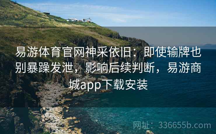 易游体育官网神采依旧：即使输牌也别暴躁发泄，影响后续判断，易游商城app下载安装