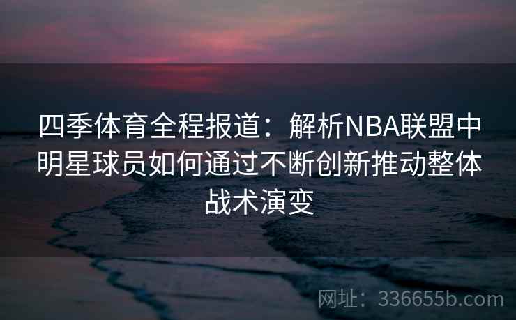 四季体育全程报道：解析NBA联盟中明星球员如何通过不断创新推动整体战术演变