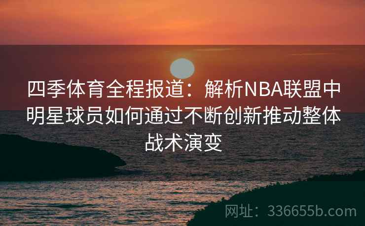 四季体育全程报道：解析NBA联盟中明星球员如何通过不断创新推动整体战术演变