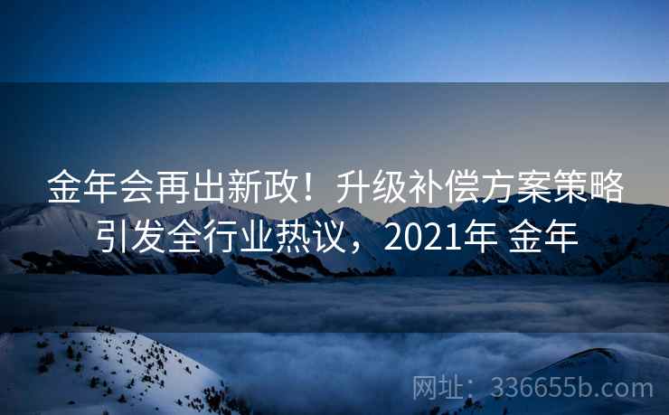 金年会再出新政！升级补偿方案策略引发全行业热议，2021年 金年